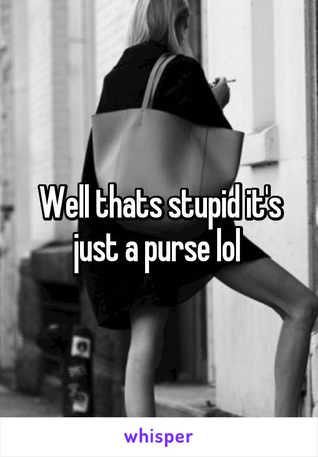 Well thats stupid it's just a purse lol 