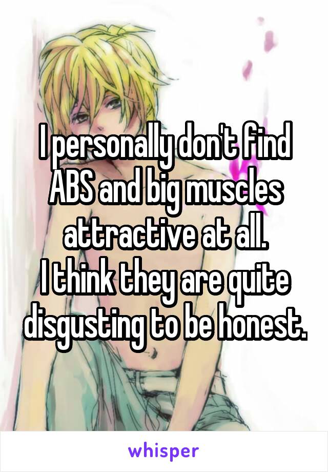 I personally don't find ABS and big muscles attractive at all.
I think they are quite disgusting to be honest.
