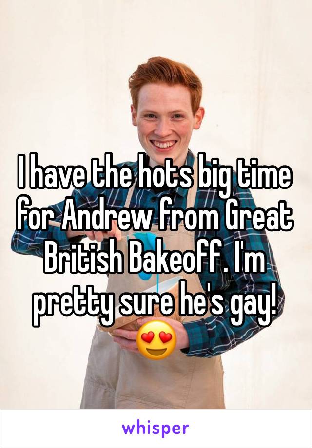 I have the hots big time for Andrew from Great British Bakeoff. I'm pretty sure he's gay! 😍