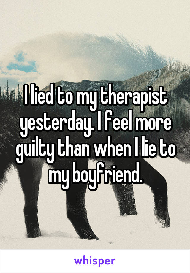 I lied to my therapist yesterday. I feel more guilty than when I lie to my boyfriend.
