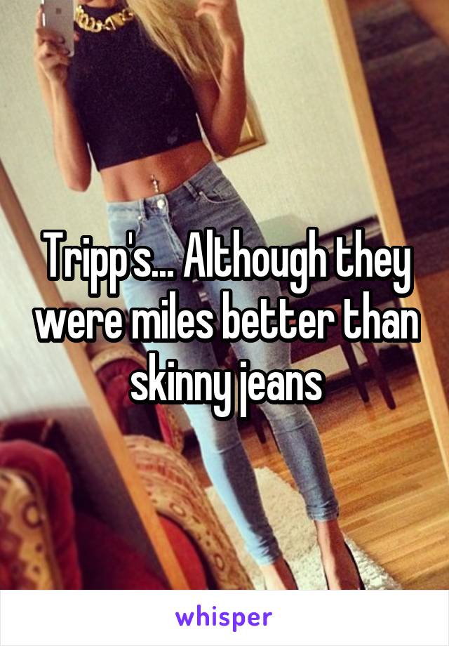 Tripp's... Although they were miles better than skinny jeans