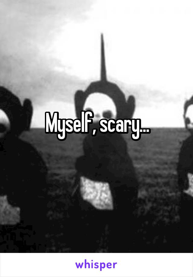 Myself, scary...
