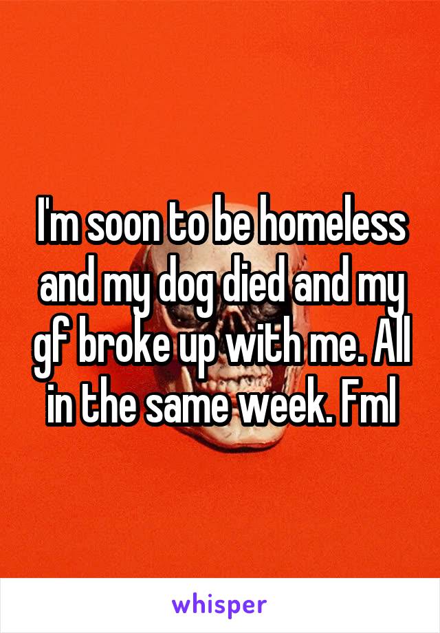 I'm soon to be homeless and my dog died and my gf broke up with me. All in the same week. Fml
