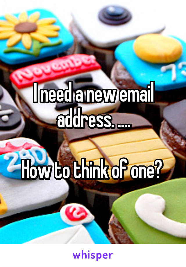 I need a new email address. ....

How to think of one? 
