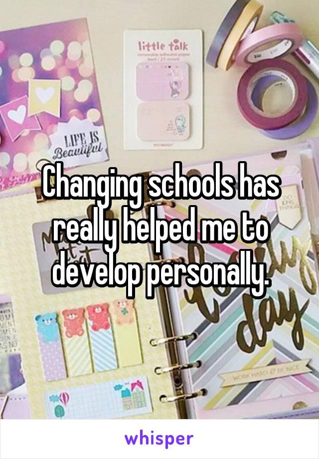 Changing schools has really helped me to develop personally.
