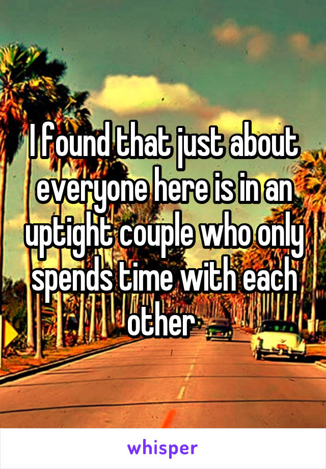 I found that just about everyone here is in an uptight couple who only spends time with each other 