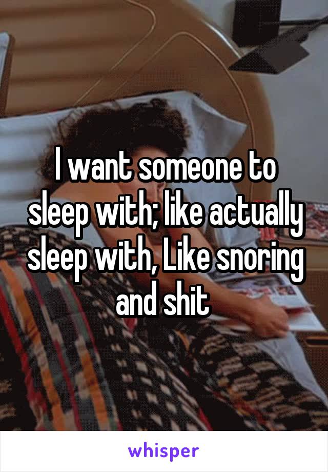 I want someone to sleep with; like actually sleep with, Like snoring and shit 