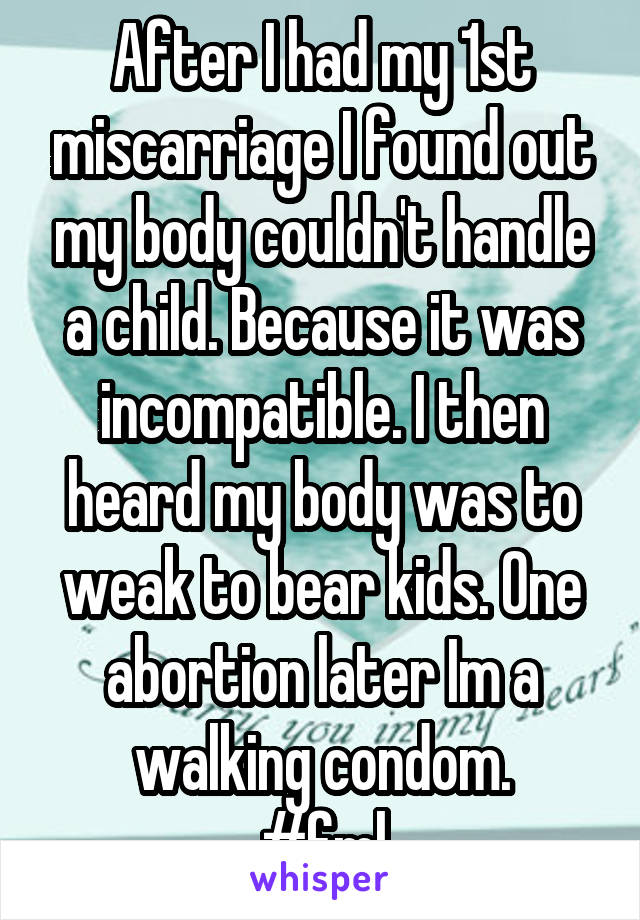 After I had my 1st miscarriage I found out my body couldn't handle a child. Because it was incompatible. I then heard my body was to weak to bear kids. One abortion later Im a walking condom.
#fml