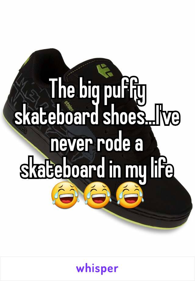 The big puffy skateboard shoes...I've never rode a skateboard in my life 😂😂😂