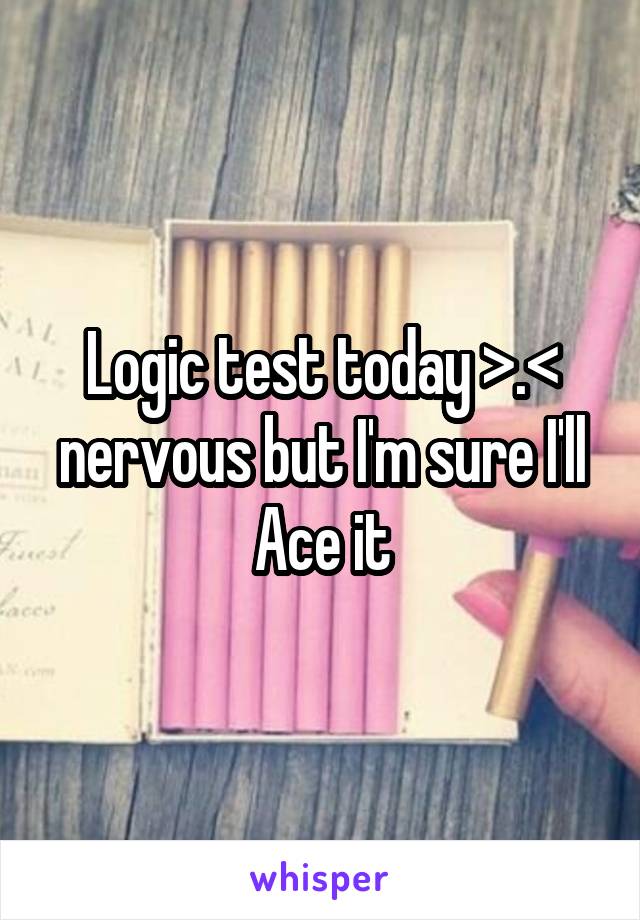 Logic test today >.< nervous but I'm sure I'll Ace it