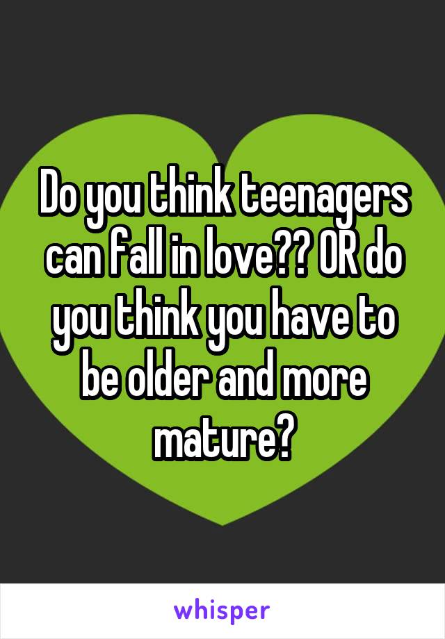 Do you think teenagers can fall in love?? OR do you think you have to be older and more mature?