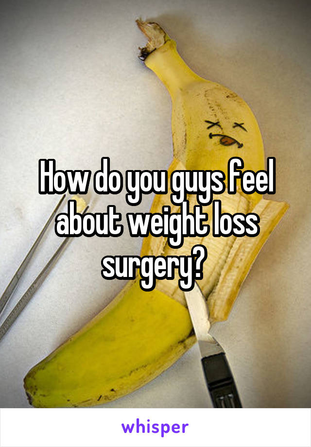 How do you guys feel about weight loss surgery? 
