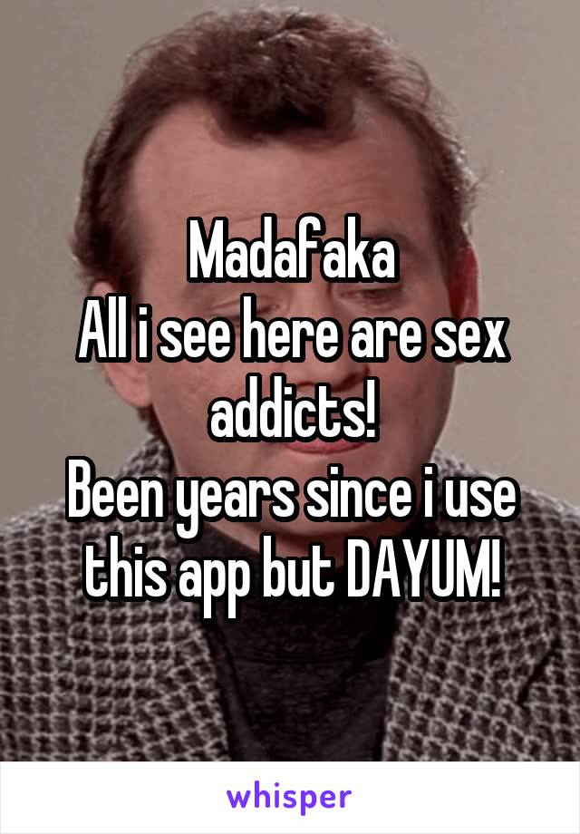 Madafaka
All i see here are sex addicts!
Been years since i use this app but DAYUM!