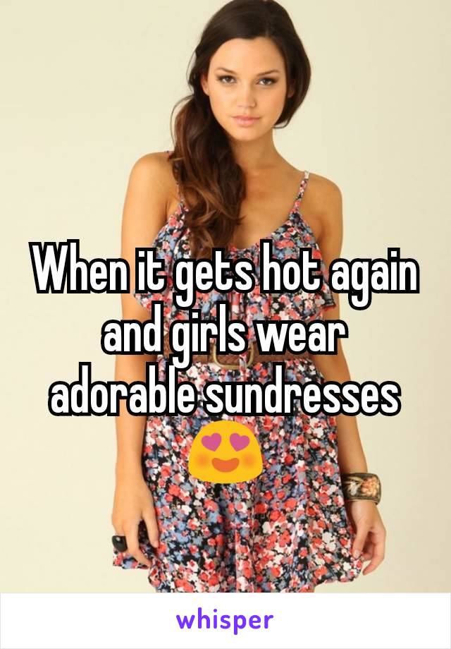 When it gets hot again and girls wear adorable sundresses 😍