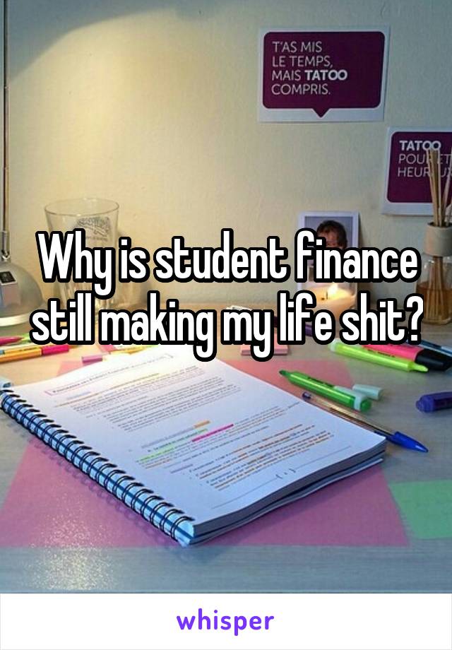 Why is student finance still making my life shit? 