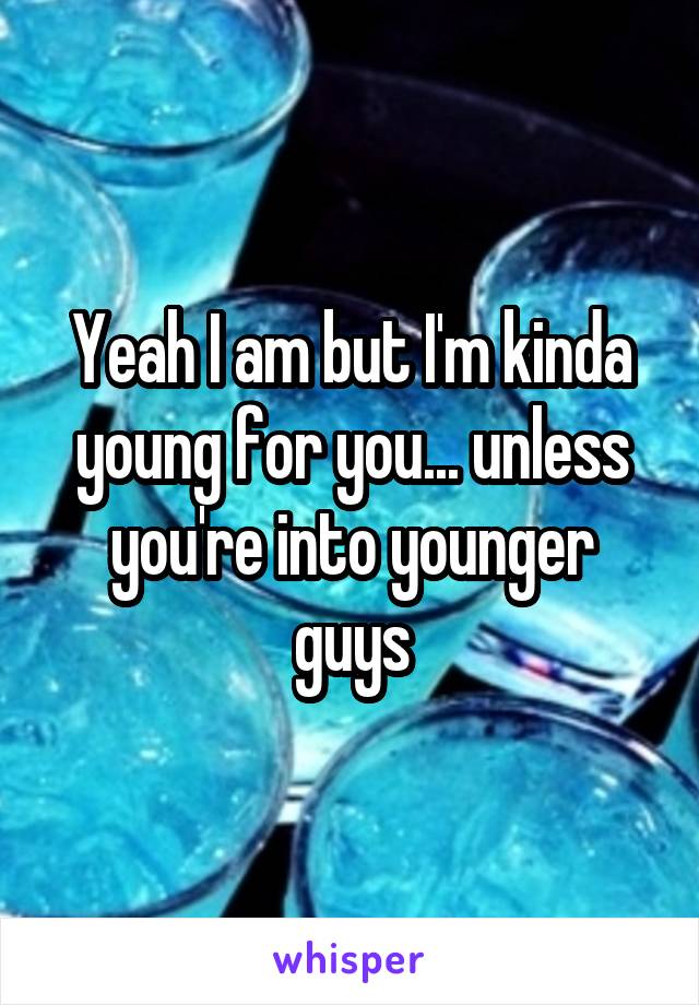 Yeah I am but I'm kinda young for you... unless you're into younger guys