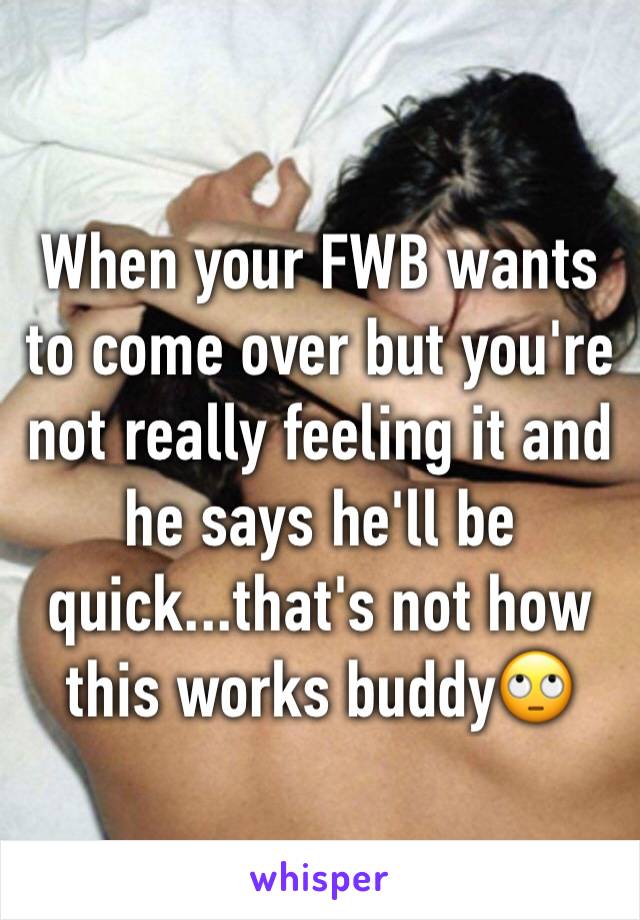 When your FWB wants to come over but you're not really feeling it and he says he'll be quick...that's not how this works buddy🙄