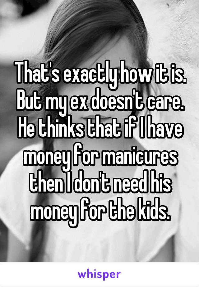 That's exactly how it is. But my ex doesn't care. He thinks that if I have money for manicures then I don't need his money for the kids.