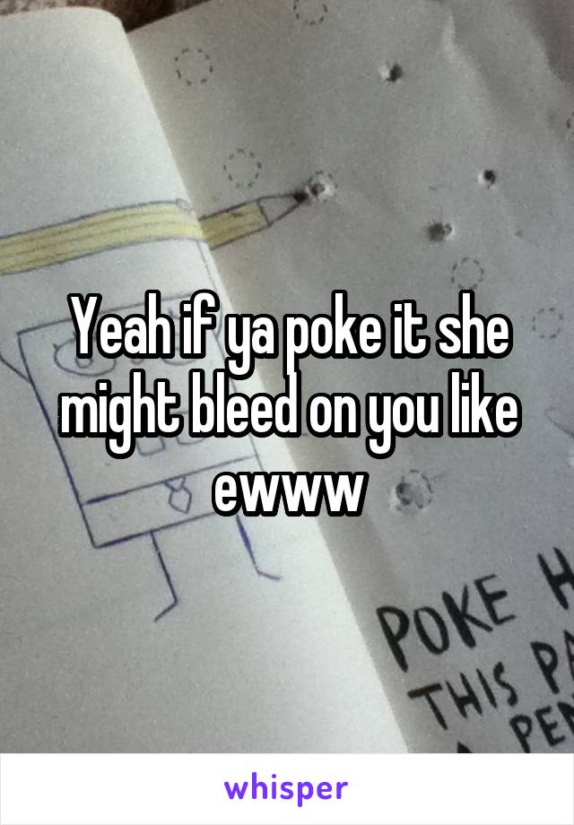 Yeah if ya poke it she might bleed on you like ewww