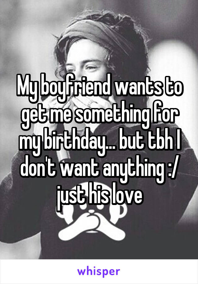 My boyfriend wants to get me something for my birthday... but tbh I don't want anything :/ just his love