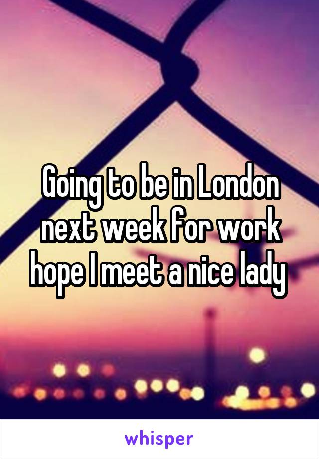Going to be in London next week for work hope I meet a nice lady 