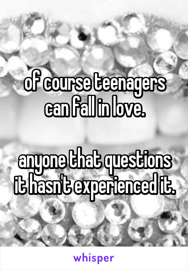 of course teenagers can fall in love.

anyone that questions it hasn't experienced it.