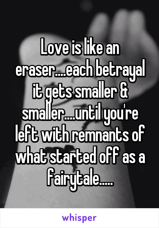 Love is like an eraser....each betrayal it gets smaller & smaller....until you're left with remnants of what started off as a fairytale.....