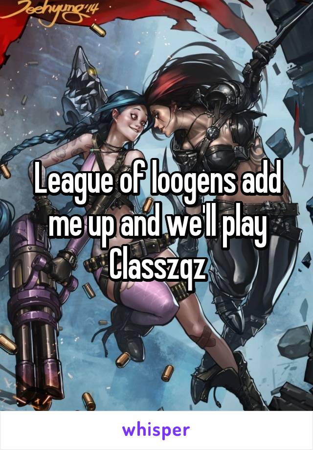 League of loogens add me up and we'll play Classzqz
