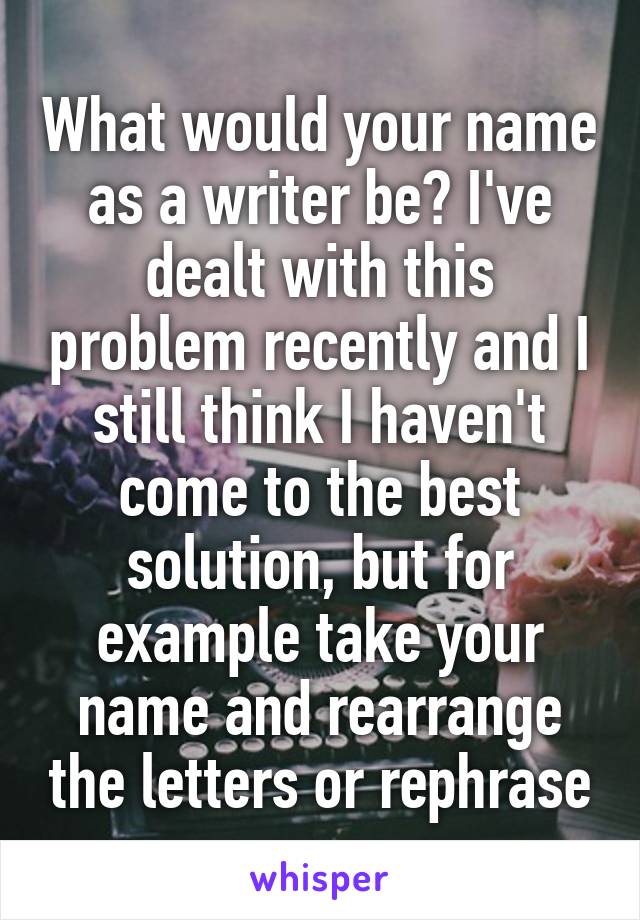 What would your name as a writer be? I've dealt with this problem recently and I still think I haven't come to the best solution, but for example take your name and rearrange the letters or rephrase