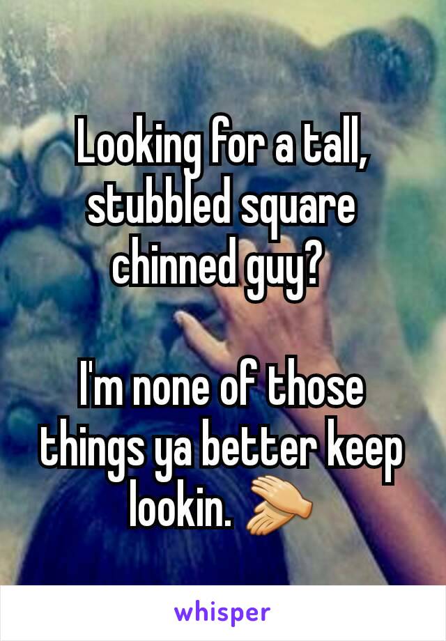 Looking for a tall, stubbled square chinned guy? 

I'm none of those things ya better keep lookin. 👏