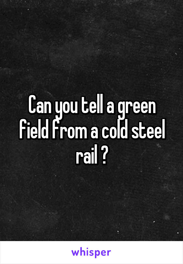 Can you tell a green field from a cold steel rail ?