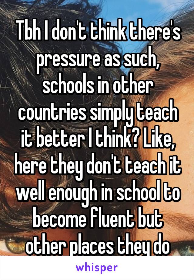 Tbh I don't think there's pressure as such, schools in other countries simply teach it better I think? Like, here they don't teach it well enough in school to become fluent but other places they do