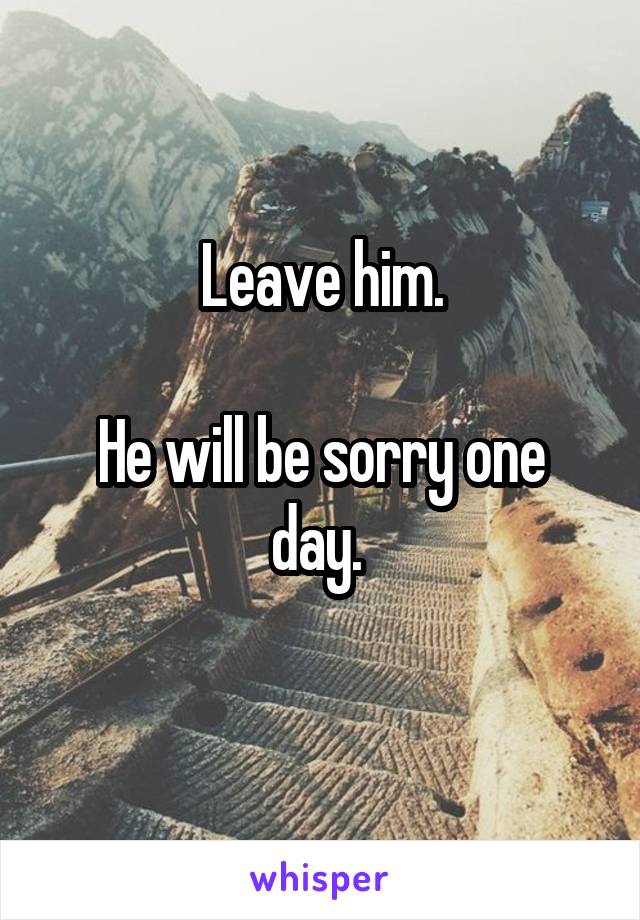 Leave him.

He will be sorry one day. 
