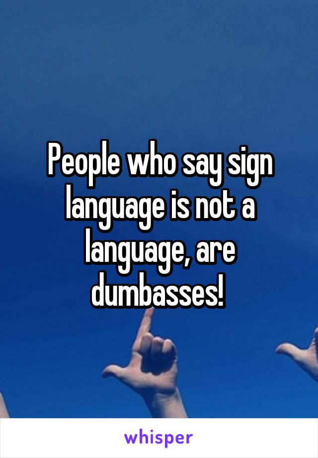 People who say sign language is not a language, are dumbasses! 