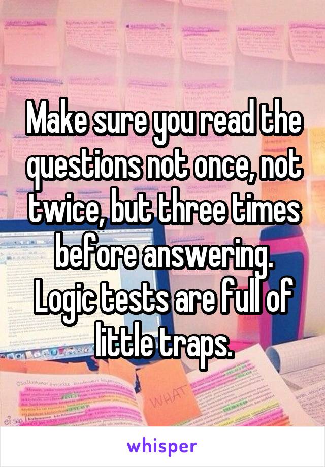 Make sure you read the questions not once, not twice, but three times before answering. Logic tests are full of little traps.