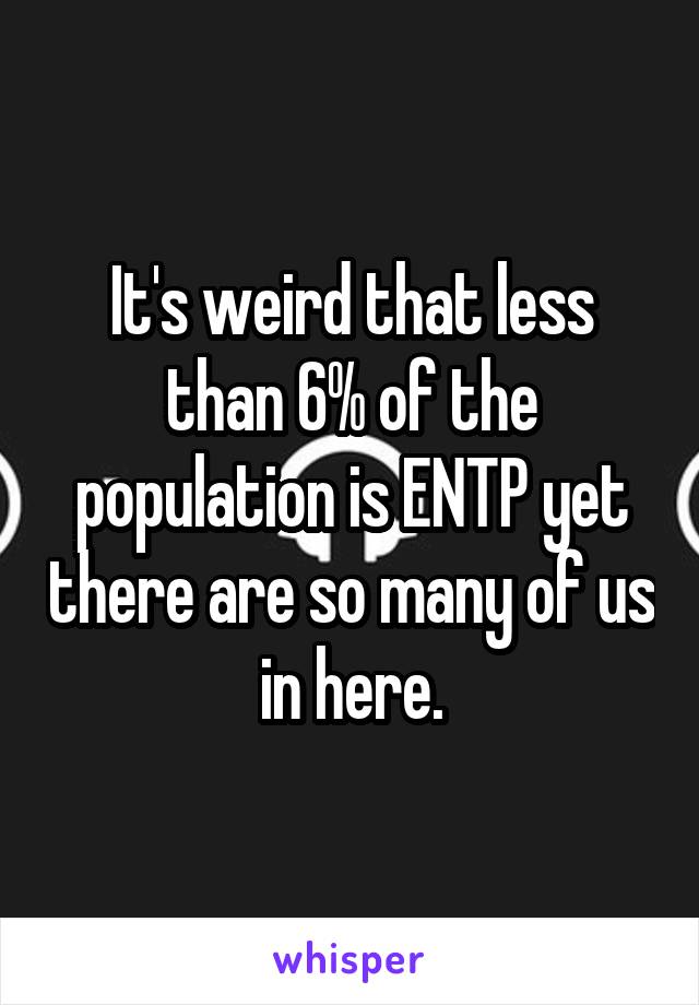It's weird that less than 6% of the population is ENTP yet there are so many of us in here.