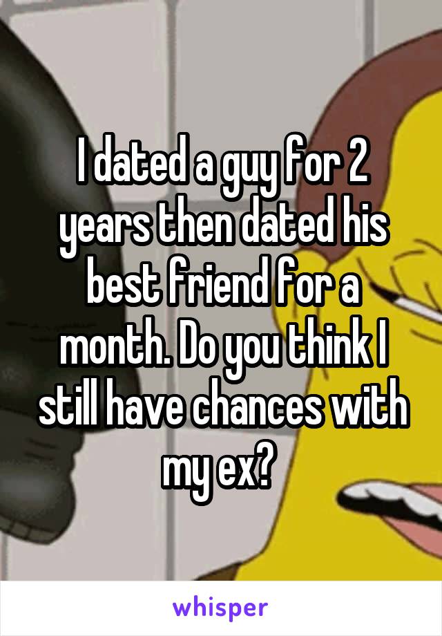 I dated a guy for 2 years then dated his best friend for a month. Do you think I still have chances with my ex? 