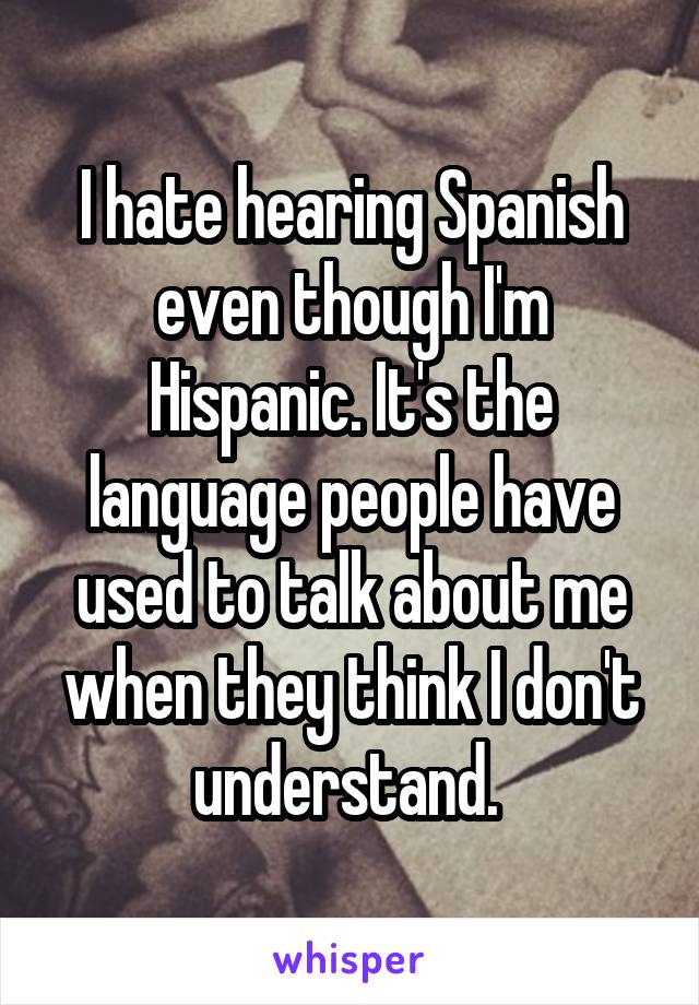 I hate hearing Spanish even though I'm Hispanic. It's the language people have used to talk about me when they think I don't understand. 