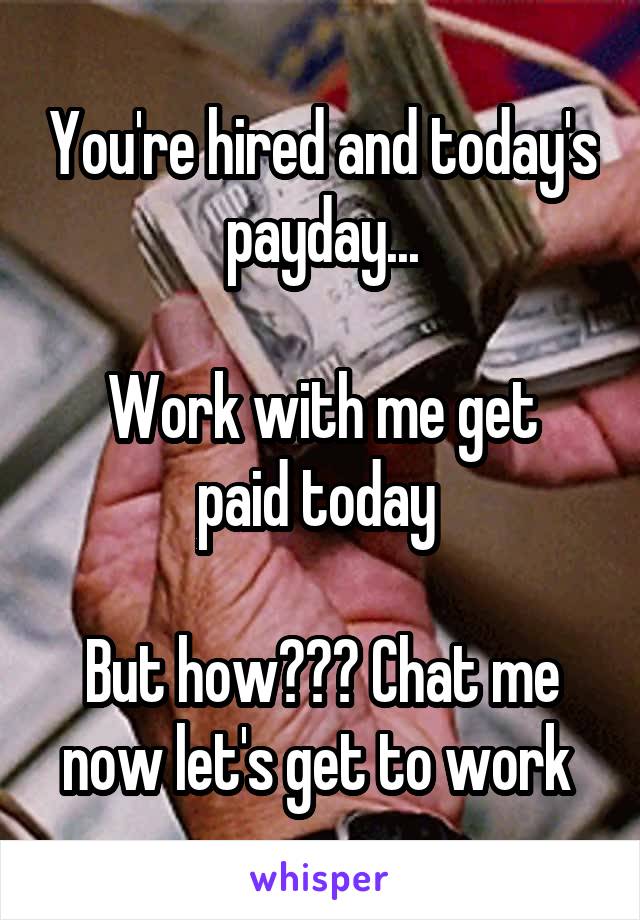 You're hired and today's payday...

Work with me get paid today 

But how??? Chat me now let's get to work 