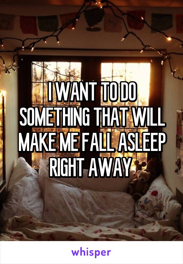 I WANT TO DO SOMETHING THAT WILL MAKE ME FALL ASLEEP RIGHT AWAY 