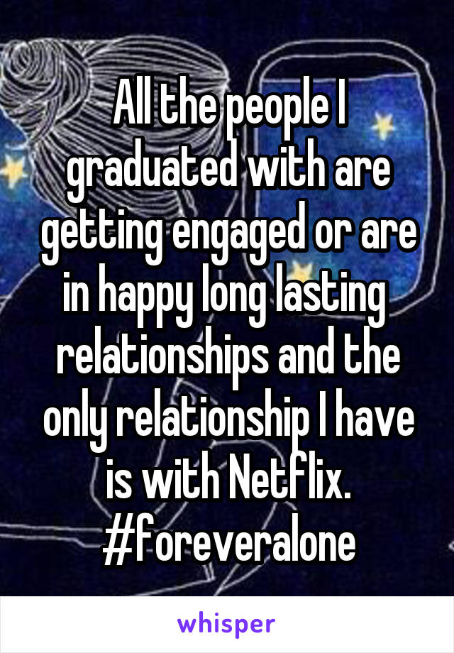 All the people I graduated with are getting engaged or are in happy long lasting  relationships and the only relationship I have is with Netflix. #foreveralone