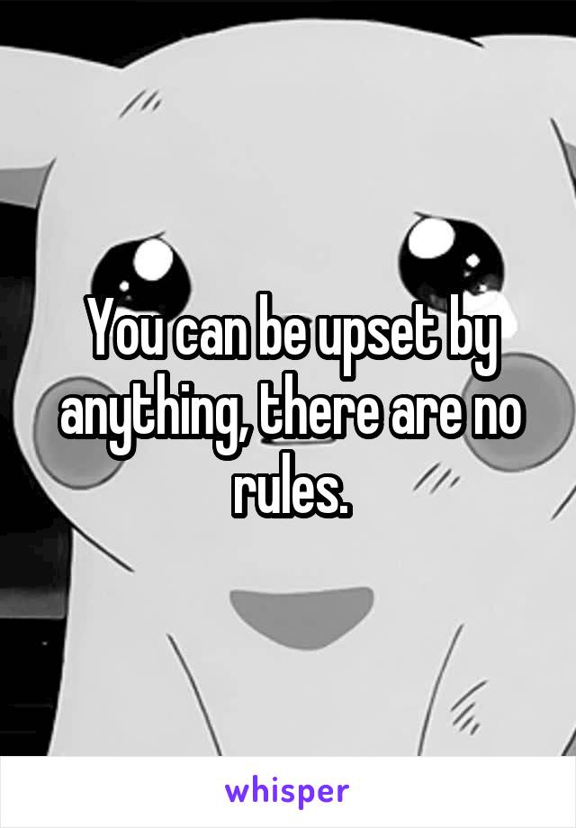 You can be upset by anything, there are no rules.