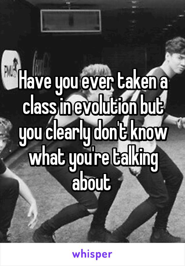 Have you ever taken a class in evolution but you clearly don't know what you're talking about 