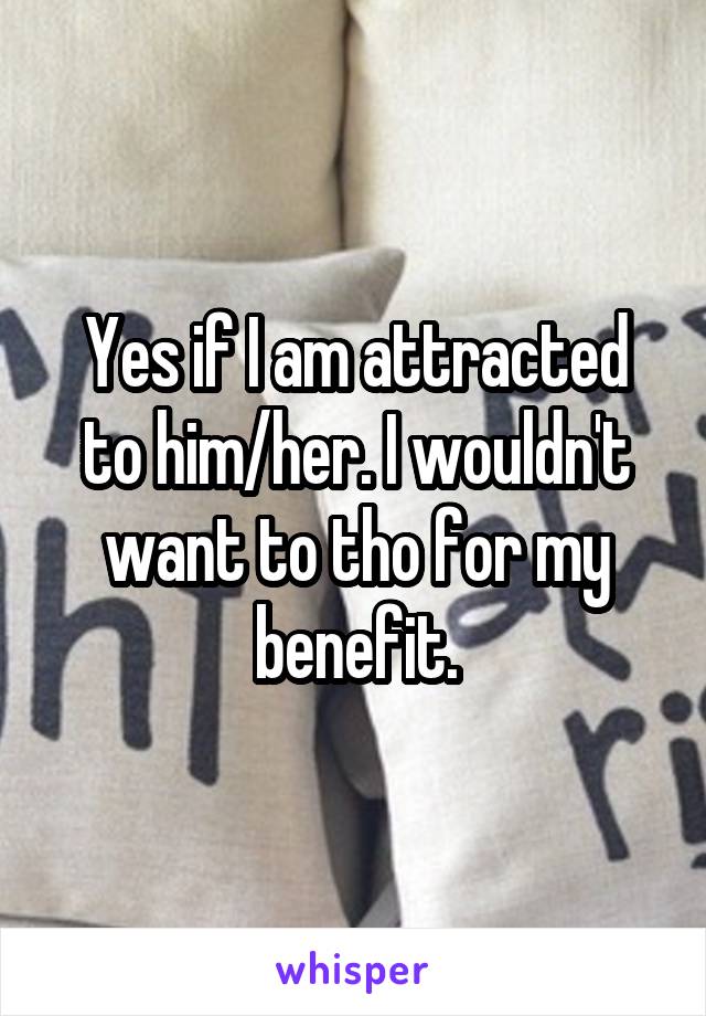 Yes if I am attracted to him/her. I wouldn't want to tho for my benefit.