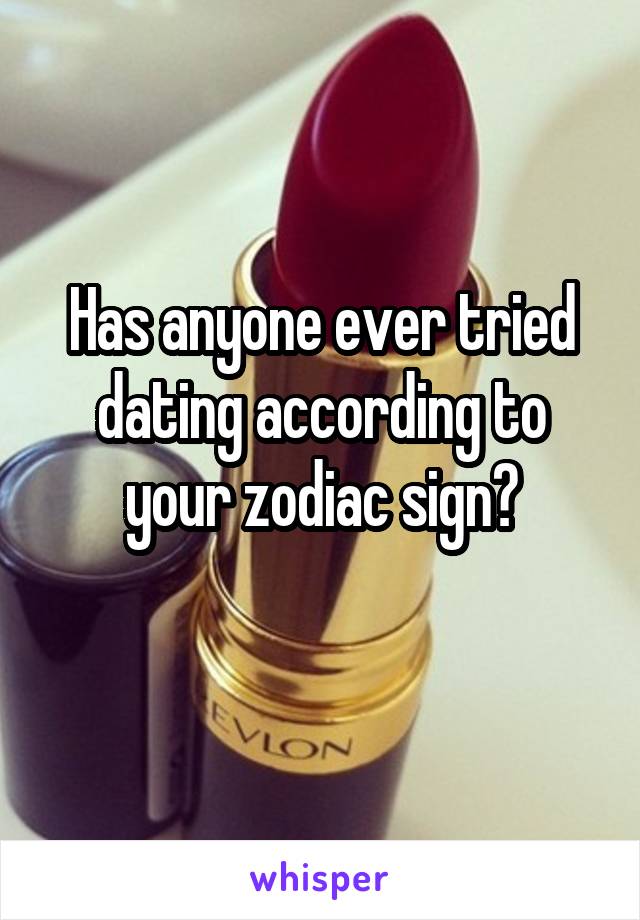 Has anyone ever tried dating according to your zodiac sign?
