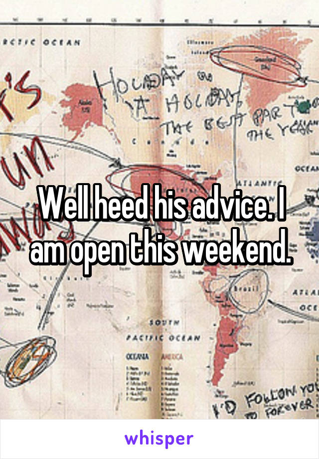 Well heed his advice. I am open this weekend.