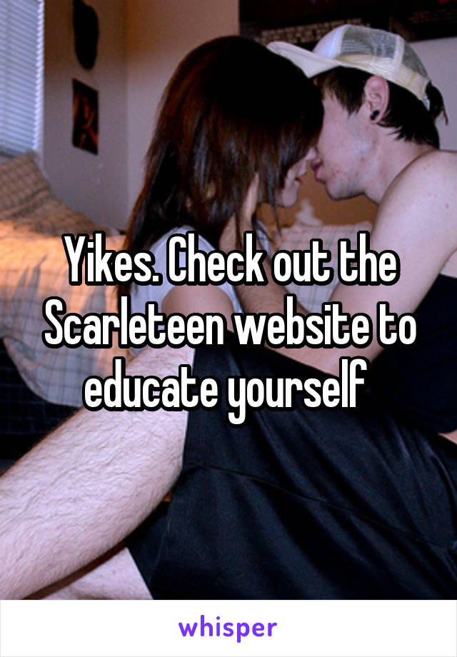 Yikes. Check out the Scarleteen website to educate yourself 