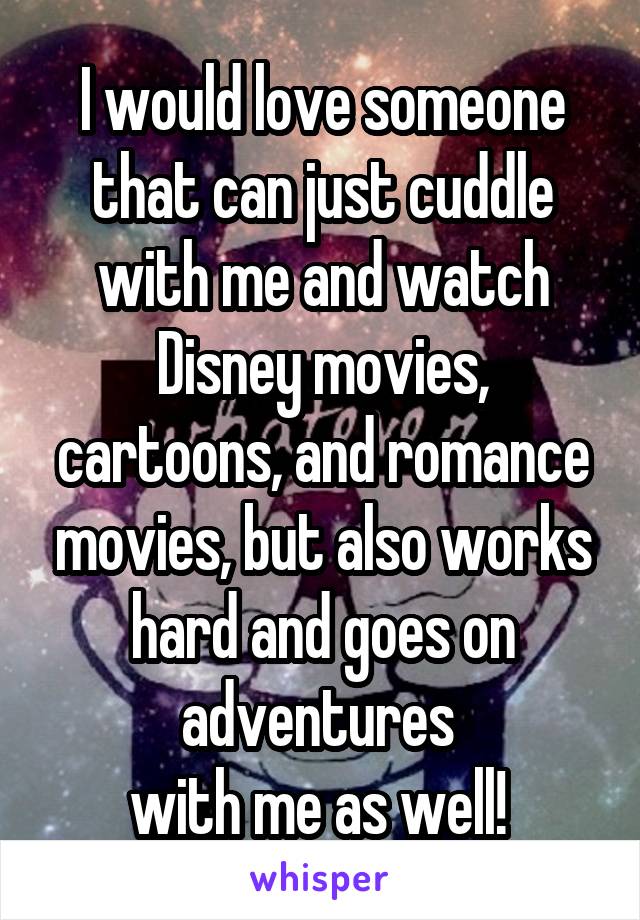 I would love someone that can just cuddle with me and watch Disney movies, cartoons, and romance movies, but also works hard and goes on adventures 
with me as well! 
