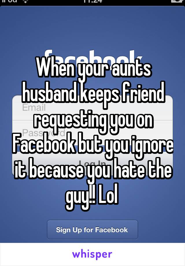 When your aunts husband keeps friend requesting you on Facebook but you ignore it because you hate the guy!! Lol 