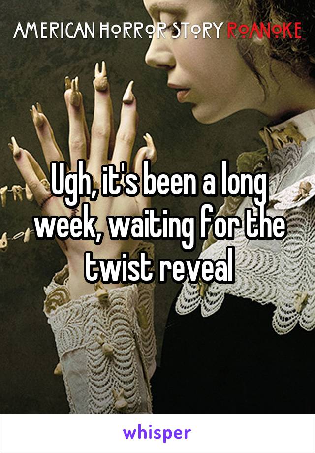Ugh, it's been a long week, waiting for the twist reveal